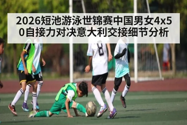 2026短池游泳世锦赛中国男女4x50自接力对决意大利交接细节分析