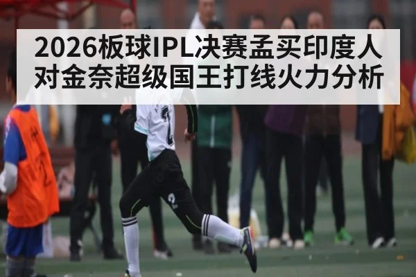 2026板球IPL决赛孟买印度人对金奈超级国王打线火力分析