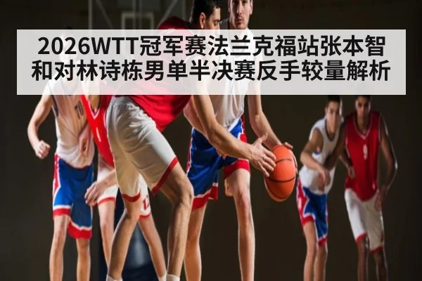 2026WTT冠军赛法兰克福站张本智和对林诗栋男单半决赛反手较量解析