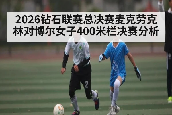 2026钻石联赛总决赛麦克劳克林对博尔女子400米栏决赛分析